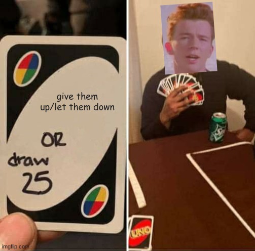 UNO Draw 25 Cards | give them up/let them down | image tagged in memes,uno draw 25 cards | made w/ Imgflip meme maker
