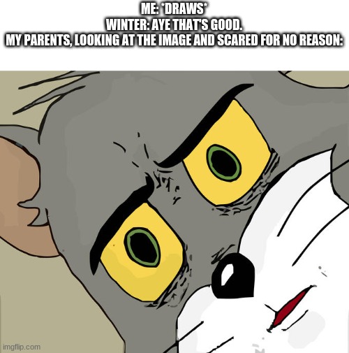 Concerned Tom | ME: *DRAWS*
WINTER: AYE THAT'S GOOD.
MY PARENTS, LOOKING AT THE IMAGE AND SCARED FOR NO REASON: | image tagged in concerned tom | made w/ Imgflip meme maker