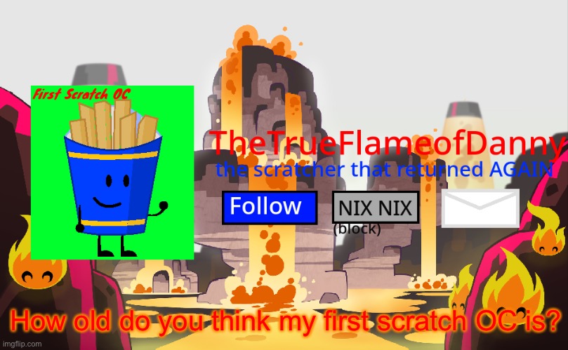 TheTrueFlameofDanny announcements | How old do you think my first scratch OC is? | image tagged in thetrueflameofdanny announcements | made w/ Imgflip meme maker