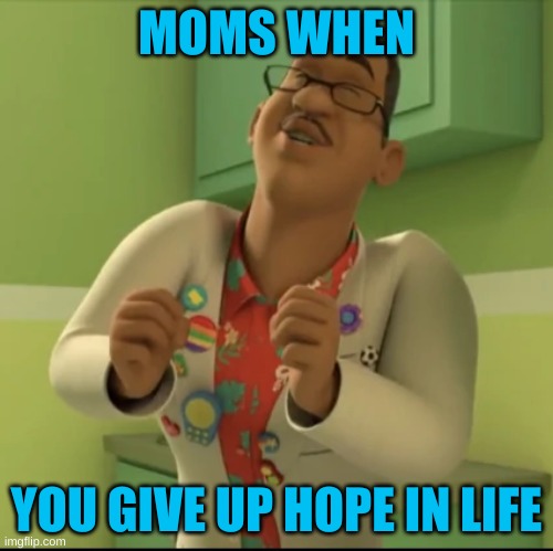 Exited kevin | MOMS WHEN; YOU GIVE UP HOPE IN LIFE | image tagged in exited kevin | made w/ Imgflip meme maker