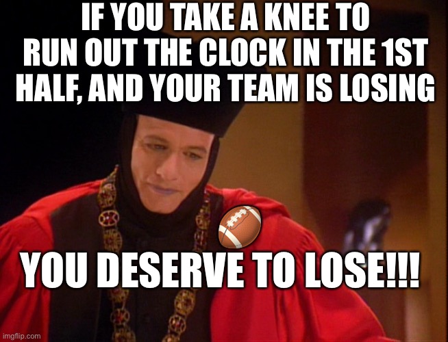 Play To Win, take a chance, throw a hailmary, what have you got to lose? | IF YOU TAKE A KNEE TO RUN OUT THE CLOCK IN THE 1ST HALF, AND YOUR TEAM IS LOSING; 🏈

YOU DESERVE TO LOSE!!! | image tagged in q q,moronic nfl head coaches | made w/ Imgflip meme maker