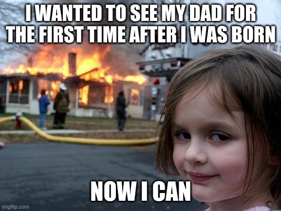 hey dad | I WANTED TO SEE MY DAD FOR THE FIRST TIME AFTER I WAS BORN; NOW I CAN | image tagged in memes,disaster girl | made w/ Imgflip meme maker