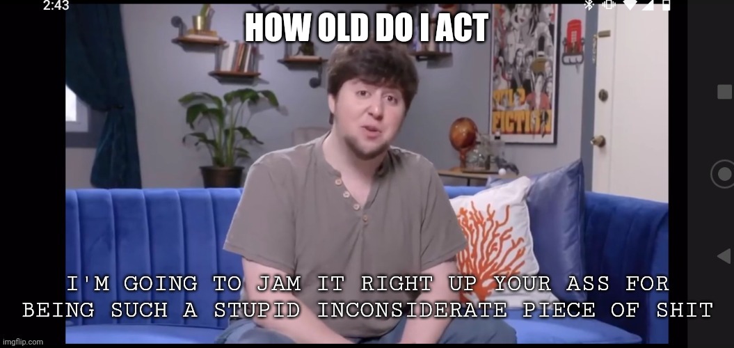 Asking again cause it got buried | HOW OLD DO I ACT | image tagged in i'm going to jam it right up your ass | made w/ Imgflip meme maker