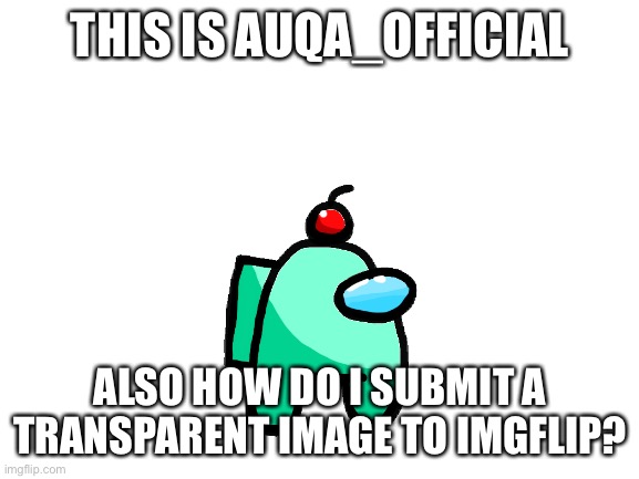 THIS IS AUQA_OFFICIAL; ALSO HOW DO I SUBMIT A TRANSPARENT IMAGE TO IMGFLIP? | image tagged in auqa_official,is,alive | made w/ Imgflip meme maker