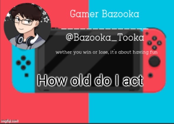 Asking again | How old do I act | image tagged in bazooka's gamer template | made w/ Imgflip meme maker