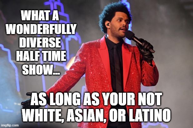 But don't dare call it racism. | WHAT A 
WONDERFULLY
DIVERSE 
HALF TIME
SHOW... AS LONG AS YOUR NOT WHITE, ASIAN, OR LATINO | image tagged in the weeknd,superbowl,memes | made w/ Imgflip meme maker