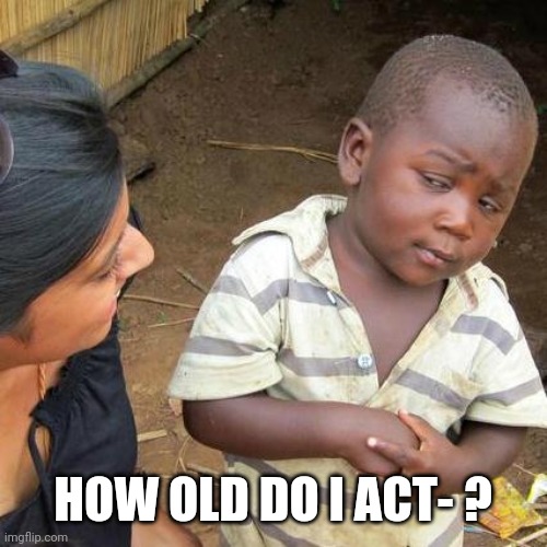 Lel | HOW OLD DO I ACT- ? | image tagged in memes,third world skeptical kid | made w/ Imgflip meme maker