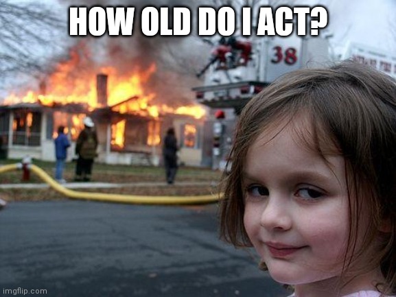 Disaster Girl | HOW OLD DO I ACT? | image tagged in memes,disaster girl | made w/ Imgflip meme maker