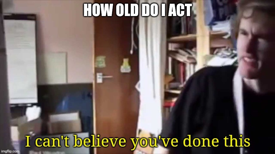 I can't believe you've done this | HOW OLD DO I ACT | image tagged in i can't believe you've done this | made w/ Imgflip meme maker