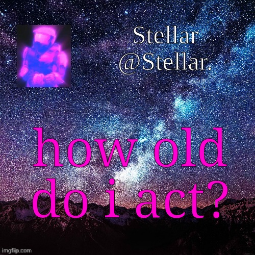 Stellar | how old do i act? | image tagged in stellar | made w/ Imgflip meme maker