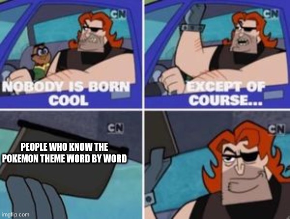 no one is born cool except | PEOPLE WHO KNOW THE POKEMON THEME WORD BY WORD | image tagged in no one is born cool except | made w/ Imgflip meme maker
