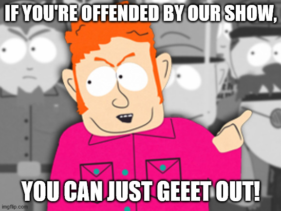 south park they can get out | IF YOU'RE OFFENDED BY OUR SHOW, YOU CAN JUST GEEET OUT! | image tagged in south park they can get out | made w/ Imgflip meme maker