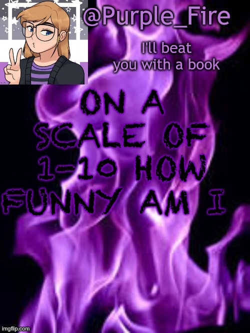 Again, anyone up for rp? | ON A SCALE OF 1-10 HOW FUNNY AM I | image tagged in purple_fire announcement | made w/ Imgflip meme maker