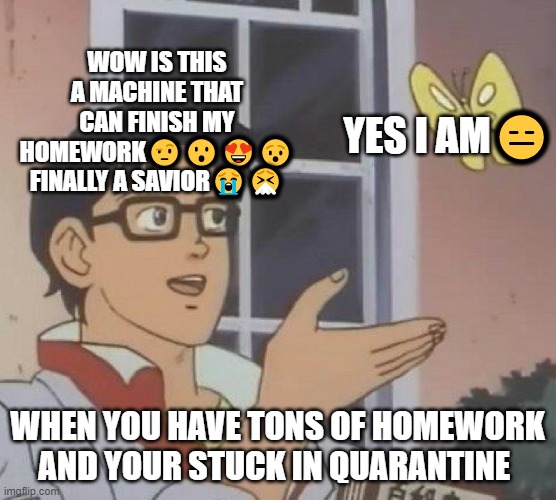 Is This A Pigeon | WOW IS THIS A MACHINE THAT CAN FINISH MY HOMEWORK🤨😮😍😯 FINALLY A SAVIOR😭🤧; YES I AM😑; WHEN YOU HAVE TONS OF HOMEWORK AND YOUR STUCK IN QUARANTINE | image tagged in memes,is this a pigeon,funny | made w/ Imgflip meme maker