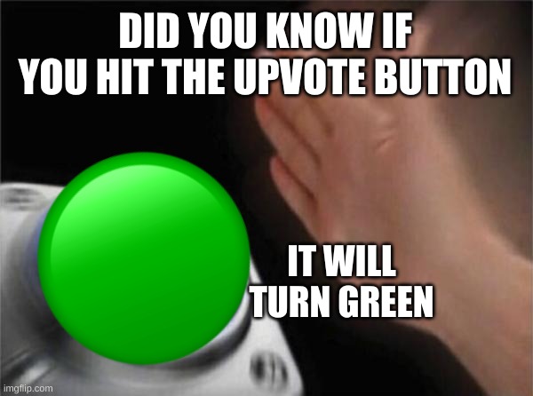 Upvotes PLEASE | DID YOU KNOW IF YOU HIT THE UPVOTE BUTTON; IT WILL TURN GREEN | image tagged in memes,blank nut button | made w/ Imgflip meme maker
