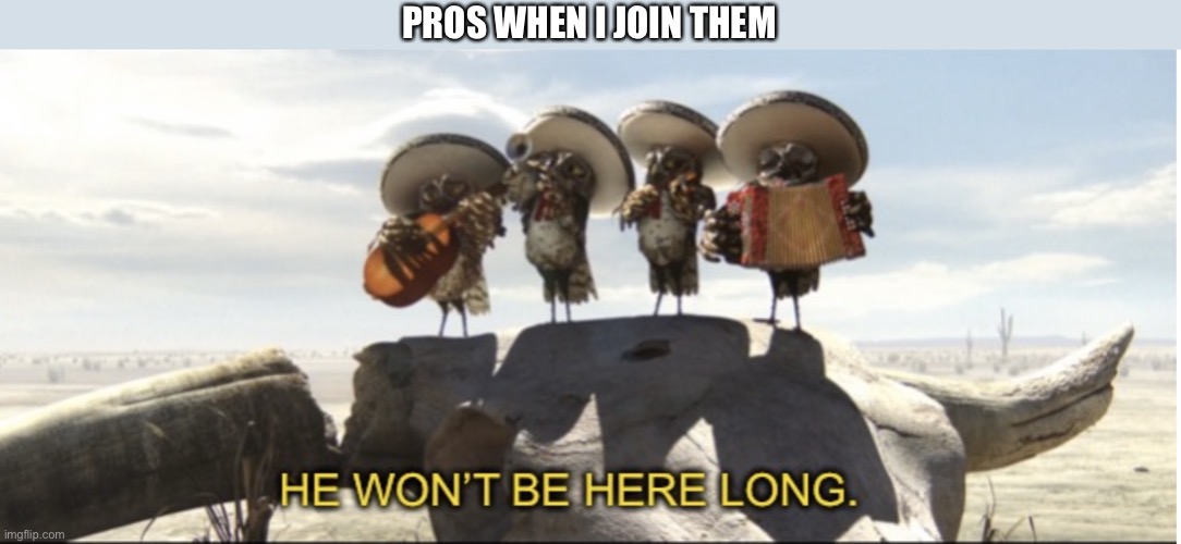 And I don’t stay | PROS WHEN I JOIN THEM | image tagged in rango | made w/ Imgflip meme maker