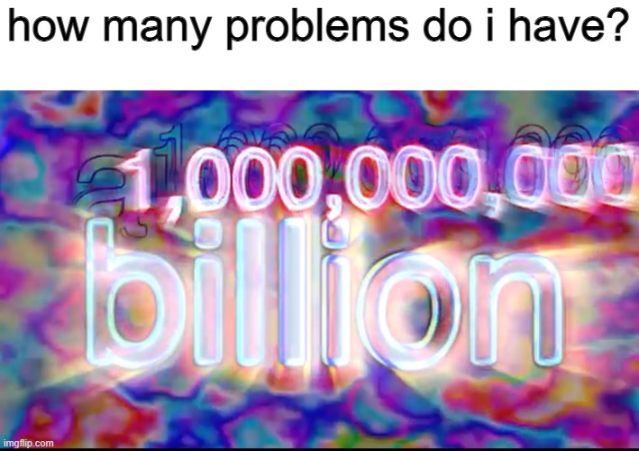not 99, a billion | how many problems do i have? | made w/ Imgflip meme maker
