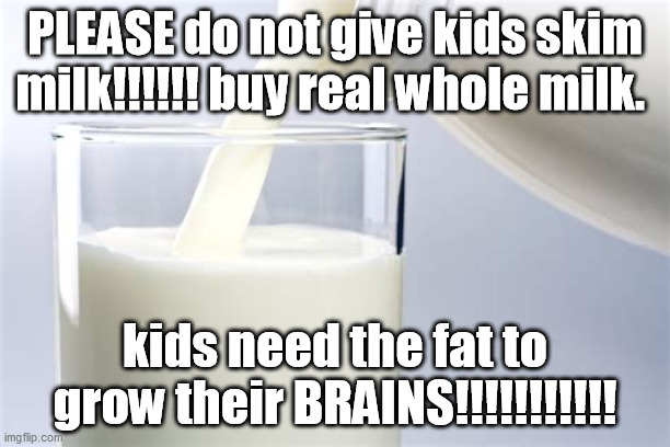 whole milk | PLEASE do not give kids skim milk!!!!!! buy real whole milk. kids need the fat to grow their BRAINS!!!!!!!!!!! | image tagged in eating healthy | made w/ Imgflip meme maker