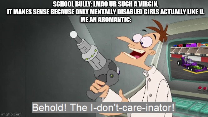 Bully used virgin insult:Its not very effective | SCHOOL BULLY: LMAO UR SUCH A VIRGIN, IT MAKES SENSE BECAUSE ONLY MENTALLY DISABLED GIRLS ACTUALLY LIKE U.
ME AN AROMANTIC: | image tagged in behold the i dont care inator | made w/ Imgflip meme maker
