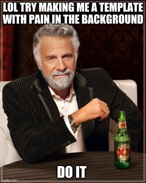 The Most Interesting Man In The World | LOL TRY MAKING ME A TEMPLATE WITH PAIN IN THE BACKGROUND; DO IT | image tagged in memes,the most interesting man in the world | made w/ Imgflip meme maker