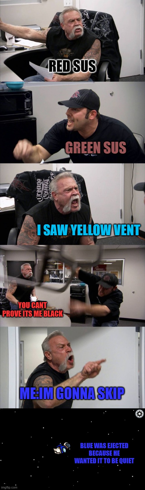 when you are tired of amoug us arguments | RED SUS; GREEN SUS; I SAW YELLOW VENT; YOU CANT PROVE ITS ME BLACK; ME:IM GONNA SKIP; BLUE WAS EJECTED BECAUSE HE WANTED IT TO BE QUIET | image tagged in memes,american chopper argument,among us eject 2 | made w/ Imgflip meme maker