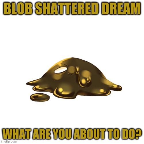 BLOB SHATTERED DREAM; WHAT ARE YOU ABOUT TO DO? | image tagged in shattered dream sans | made w/ Imgflip meme maker