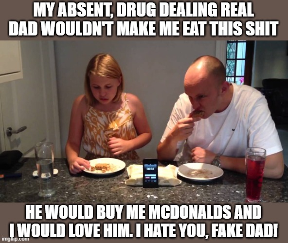 step dad | MY ABSENT, DRUG DEALING REAL DAD WOULDN'T MAKE ME EAT THIS SHIT; HE WOULD BUY ME MCDONALDS AND I WOULD LOVE HIM. I HATE YOU, FAKE DAD! | image tagged in funny memes | made w/ Imgflip meme maker