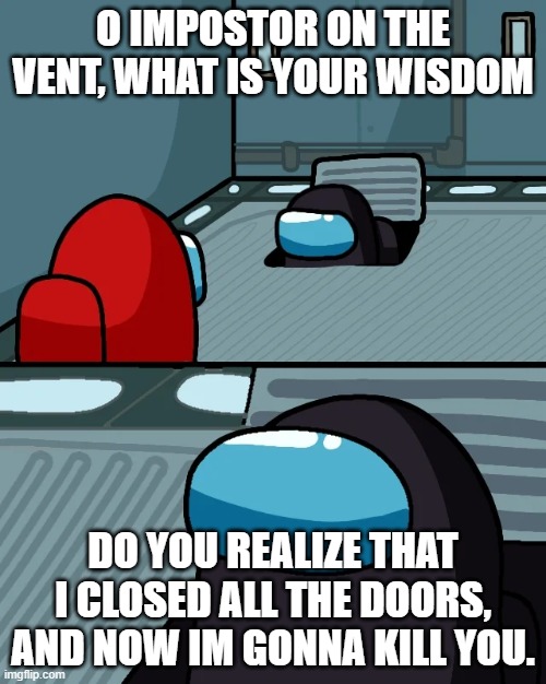 O impostor | O IMPOSTOR ON THE VENT, WHAT IS YOUR WISDOM; DO YOU REALIZE THAT I CLOSED ALL THE DOORS, AND NOW IM GONNA KILL YOU. | image tagged in impostor of the vent | made w/ Imgflip meme maker