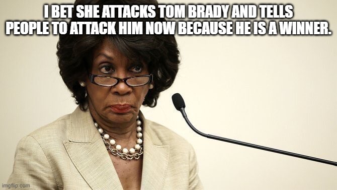 Maxine Waters Crazy | I BET SHE ATTACKS TOM BRADY AND TELLS PEOPLE TO ATTACK HIM NOW BECAUSE HE IS A WINNER. | image tagged in maxine waters crazy | made w/ Imgflip meme maker