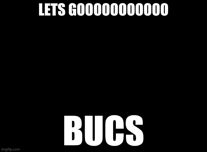 blank black | LETS GOOOOOOOOOOO; BUCS | image tagged in blank black | made w/ Imgflip meme maker