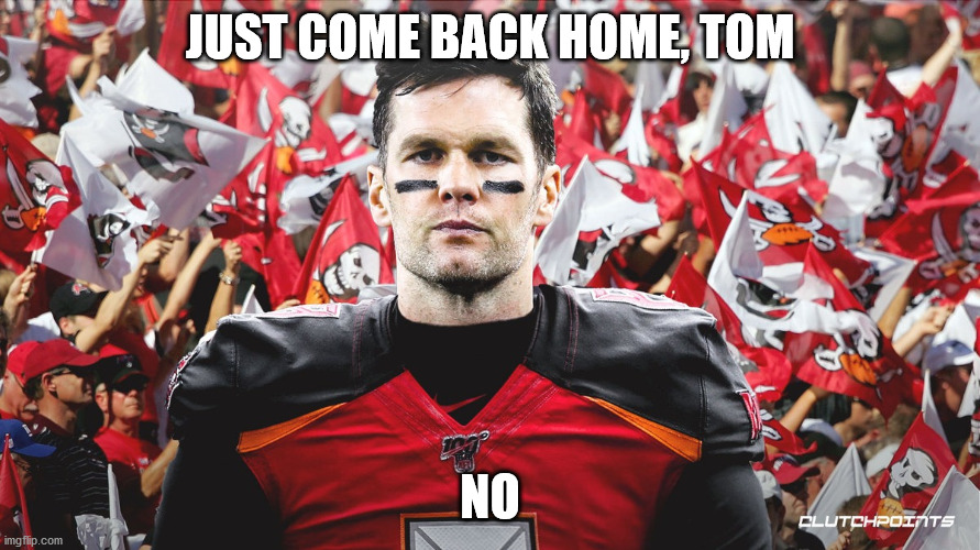 Tom, just come home! | JUST COME BACK HOME, TOM; NO | image tagged in tom brady,new england patriots,football,do your job,bill belichick | made w/ Imgflip meme maker