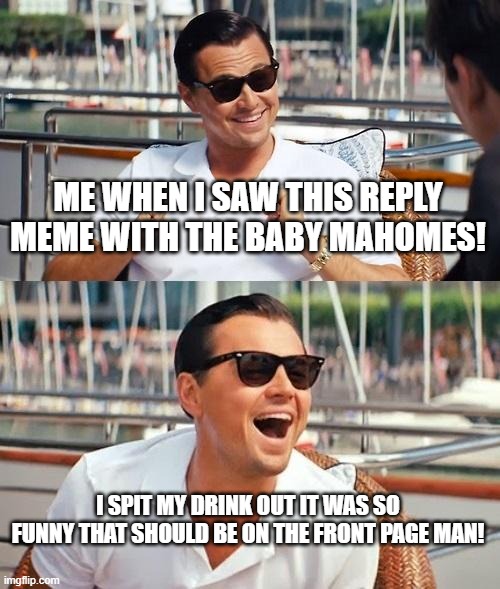 Leonardo Dicaprio Wolf Of Wall Street Meme | ME WHEN I SAW THIS REPLY MEME WITH THE BABY MAHOMES! I SPIT MY DRINK OUT IT WAS SO FUNNY THAT SHOULD BE ON THE FRONT PAGE MAN! | image tagged in memes,leonardo dicaprio wolf of wall street | made w/ Imgflip meme maker