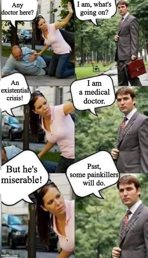 I am a medical doctor. | I am, what's going on? Any doctor here? An existential crisis! I am a medical doctor. But he's miserable! Psst, some painkillers will do. | image tagged in any doctor here | made w/ Imgflip meme maker