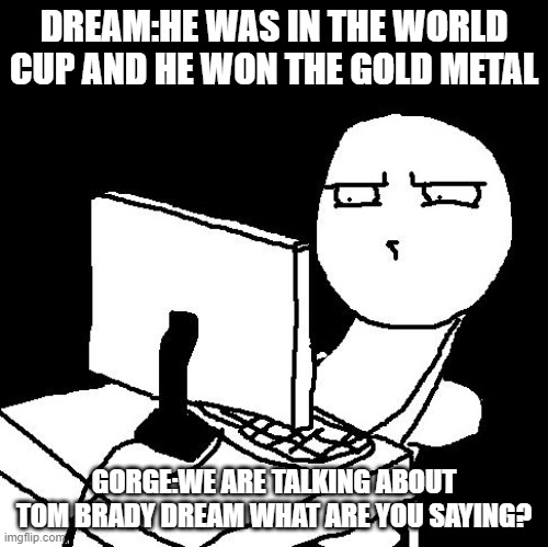 what the hell did I just watch | DREAM:HE WAS IN THE WORLD CUP AND HE WON THE GOLD METAL; GORGE:WE ARE TALKING ABOUT TOM BRADY DREAM WHAT ARE YOU SAYING? | made w/ Imgflip meme maker