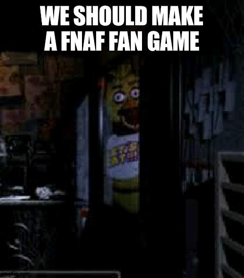 Who with me for fan game? | WE SHOULD MAKE A FNAF FAN GAME | image tagged in chica looking in window fnaf,fan game,fnaf | made w/ Imgflip meme maker