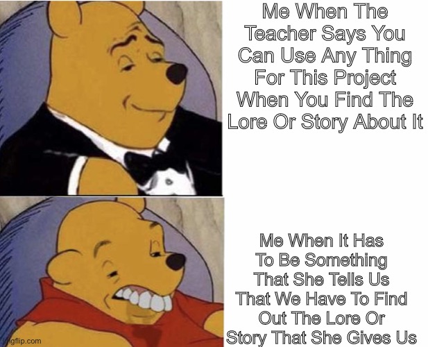 Me When I Am Doing This Me When I Am Doing That | Me When The Teacher Says You Can Use Any Thing For This Project When You Find The Lore Or Story About It; Me When It Has To Be Something That She Tells Us That We Have To Find Out The Lore Or Story That She Gives Us | image tagged in me when i am doing this me when i am doing that | made w/ Imgflip meme maker