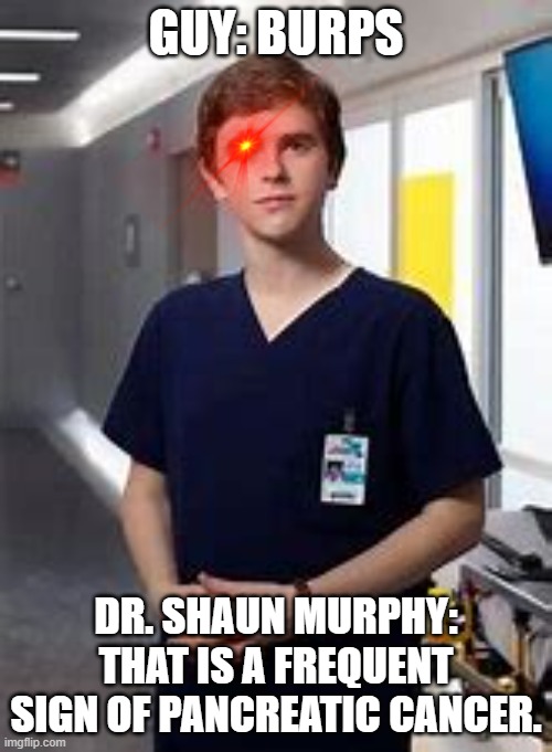 Watch "The good doctor", it's a great show | GUY: BURPS; DR. SHAUN MURPHY: THAT IS A FREQUENT SIGN OF PANCREATIC CANCER. | image tagged in cancer,doctor,tv show | made w/ Imgflip meme maker