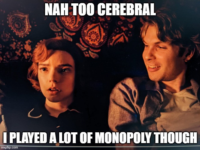 Who here has seen Queens Gambit?  Nah too cerebral.... I played a lot of monopoly though | NAH TOO CEREBRAL; I PLAYED A LOT OF MONOPOLY THOUGH | image tagged in nah too cerebral i played a lot of monopoly though | made w/ Imgflip meme maker