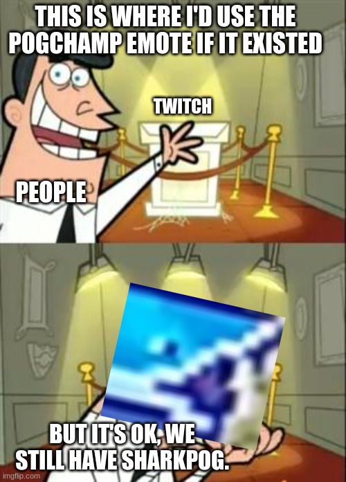 sharkpog | THIS IS WHERE I'D USE THE POGCHAMP EMOTE IF IT EXISTED; TWITCH; PEOPLE; BUT IT'S OK, WE STILL HAVE SHARKPOG. | image tagged in memes,this is where i'd put my trophy if i had one | made w/ Imgflip meme maker