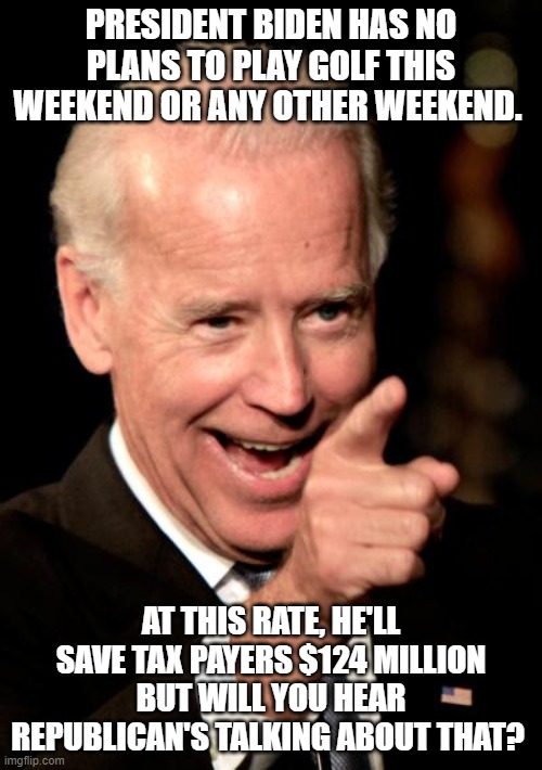 Nope. | PRESIDENT BIDEN HAS NO PLANS TO PLAY GOLF THIS WEEKEND OR ANY OTHER WEEKEND. AT THIS RATE, HE'LL SAVE TAX PAYERS $124 MILLION BUT WILL YOU HEAR REPUBLICAN'S TALKING ABOUT THAT? | image tagged in memes,smilin biden | made w/ Imgflip meme maker
