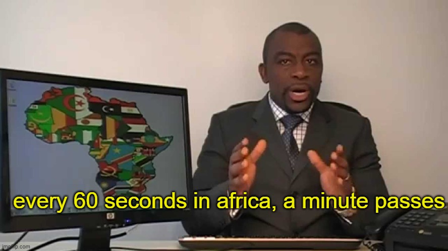 every 60 seconds in africa a minute passes | every 60 seconds in africa, a minute passes | image tagged in every 60 seconds in africa a minute passes | made w/ Imgflip meme maker
