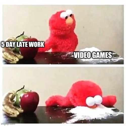 elmo cocaine | 5 DAY LATE WORK; VIDEO GAMES | image tagged in elmo cocaine,cocaine | made w/ Imgflip meme maker