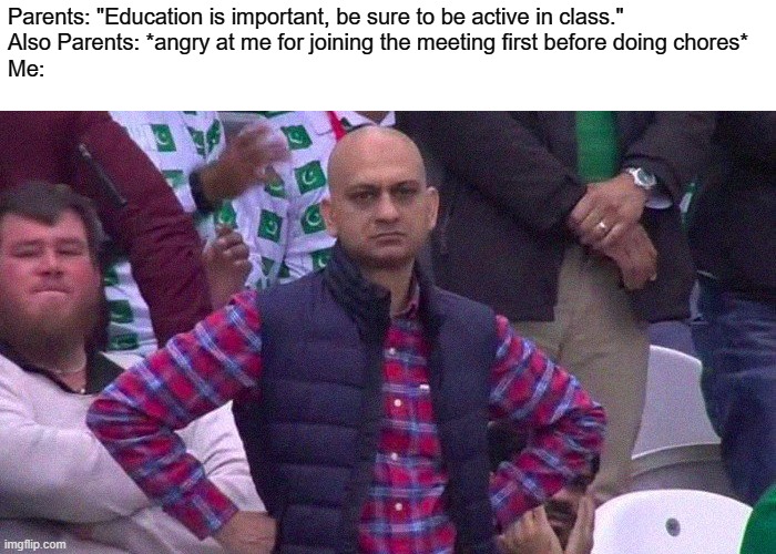wat am i doing wrong? | Parents: "Education is important, be sure to be active in class."
Also Parents: *angry at me for joining the meeting first before doing chores*
Me: | image tagged in angry pakistani fan,school | made w/ Imgflip meme maker
