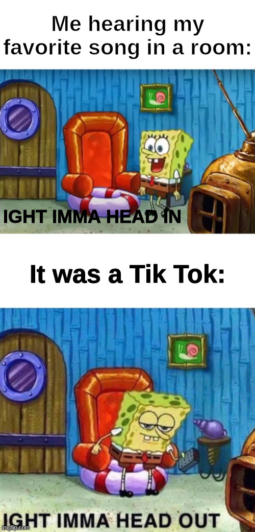 Why did my favorite song Opaul have to suffer? | Me hearing my favorite song in a room:; IGHT IMMA HEAD IN; It was a Tik Tok: | image tagged in memes,spongebob ight imma head out | made w/ Imgflip meme maker
