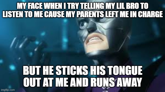 angry hawkmoth miraculous ladybug hawk moth | MY FACE WHEN I TRY TELLING MY LIL BRO TO LISTEN TO ME CAUSE MY PARENTS LEFT ME IN CHARGE; BUT HE STICKS HIS TONGUE OUT AT ME AND RUNS AWAY | image tagged in angry hawkmoth miraculous ladybug hawk moth | made w/ Imgflip meme maker