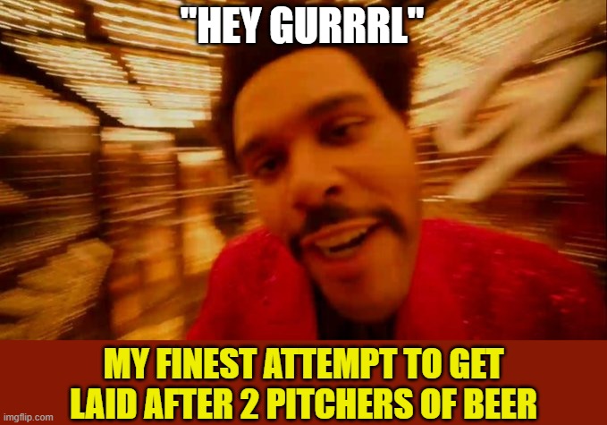 It's the Weekend and nothing's working | "HEY GURRRL"; MY FINEST ATTEMPT TO GET LAID AFTER 2 PITCHERS OF BEER | image tagged in weekend half time show,memes,laid,beer,gurl,pick up lines | made w/ Imgflip meme maker