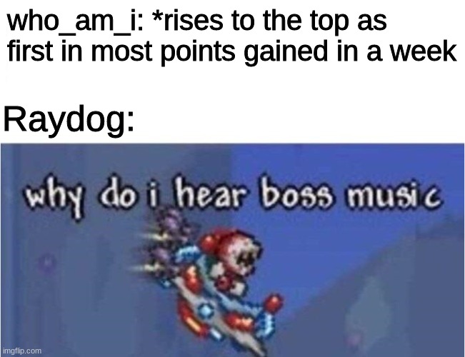 new challenger approach | who_am_i: *rises to the top as first in most points gained in a week; Raydog: | image tagged in why do i hear boss music | made w/ Imgflip meme maker