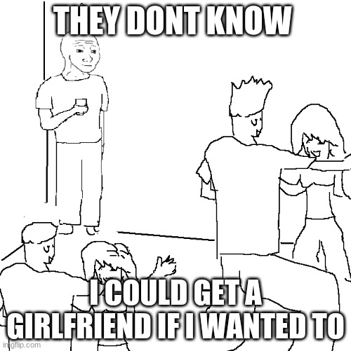 They don't know | THEY DONT KNOW; I COULD GET A GIRLFRIEND IF I WANTED TO | image tagged in they don't know | made w/ Imgflip meme maker