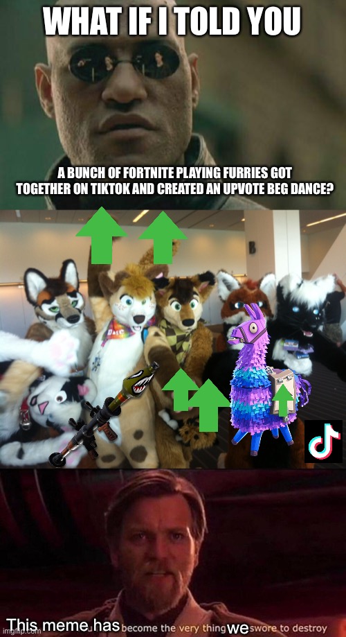 WHAT IF I TOLD YOU; A BUNCH OF FORTNITE PLAYING FURRIES GOT TOGETHER ON TIKTOK AND CREATED AN UPVOTE BEG DANCE? This meme has; we | image tagged in memes,matrix morpheus,furries,you've become the very thing you swore to destroy,fortnite sucks,upvote begging | made w/ Imgflip meme maker