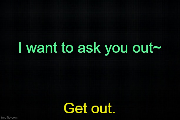 . | I want to ask you out~; Get out. | made w/ Imgflip meme maker